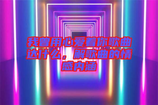 我曾用心愛著你歌曲達什么，解歌曲的情感內(nèi)涵