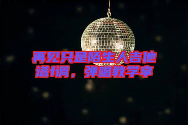 再見只是陌生人吉他譜f調(diào)，彈唱教學享
