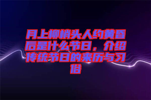 月上柳梢頭人約黃昏后是什么節(jié)日，介紹傳統(tǒng)節(jié)日的來歷與習(xí)俗