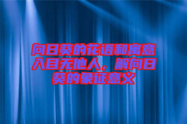 向日葵的花語和寓意入目無他人，解向日葵的象征意義