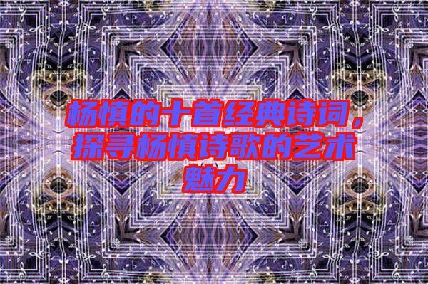 楊慎的十首經(jīng)典詩(shī)詞，探尋楊慎詩(shī)歌的藝術(shù)魅力