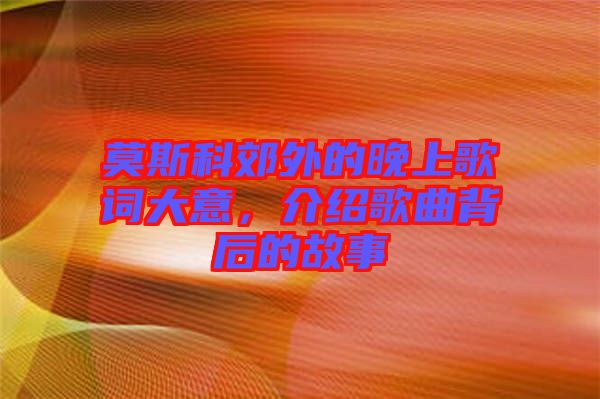 莫斯科郊外的晚上歌詞大意，介紹歌曲背后的故事