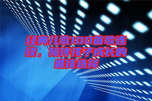 經(jīng)典兒歌100首歌連續(xù)，陪伴孩子成長(zhǎng)的最佳選擇