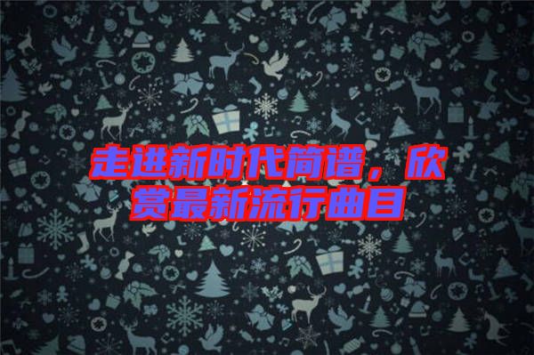 走進(jìn)新時(shí)代簡(jiǎn)譜，欣賞最新流行曲目