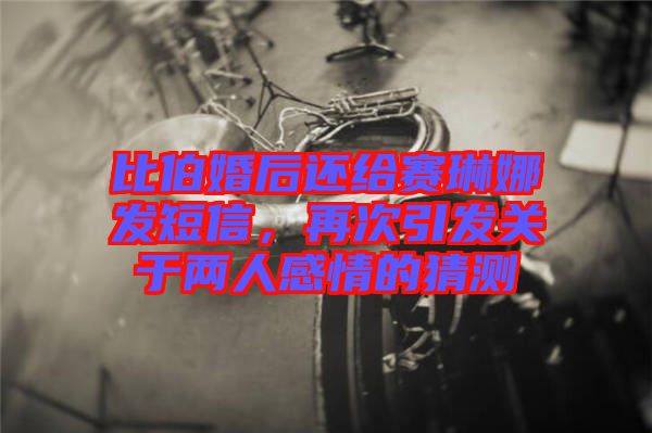 比伯婚后還給賽琳娜發(fā)短信，再次引發(fā)關(guān)于兩人感情的猜測