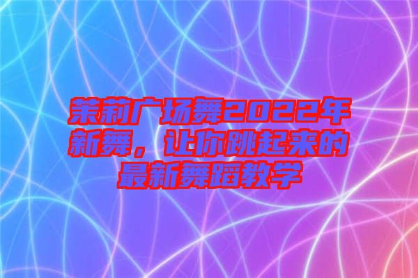 茉莉廣場舞2022年新舞，讓你跳起來的最新舞蹈教學
