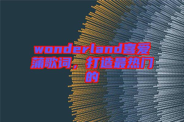 wonderland喜愛蒲歌詞，打造最熱門的