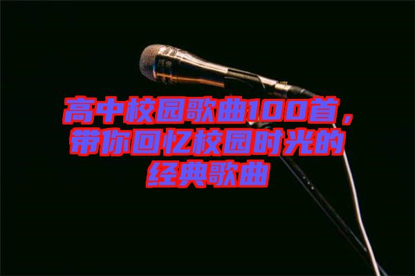 高中校園歌曲100首，帶你回憶校園時(shí)光的經(jīng)典歌曲