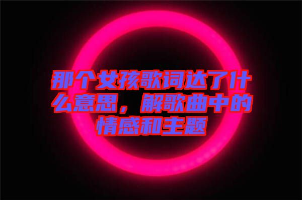 那個女孩歌詞達(dá)了什么意思，解歌曲中的情感和主題