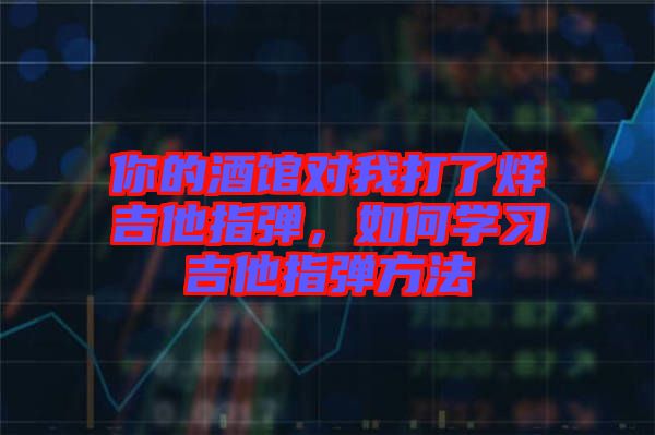 你的酒館對(duì)我打了烊吉他指彈，如何學(xué)習(xí)吉他指彈方法