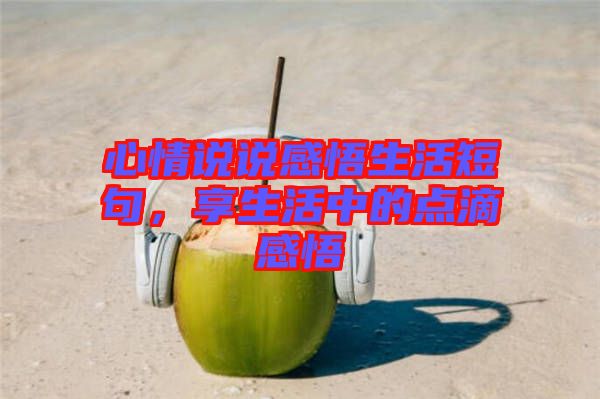 心情說說感悟生活短句，享生活中的點(diǎn)滴感悟