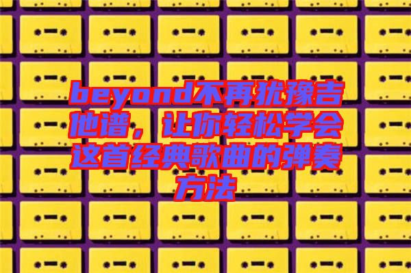 beyond不再猶豫吉他譜，讓你輕松學(xué)會這首經(jīng)典歌曲的彈奏方法