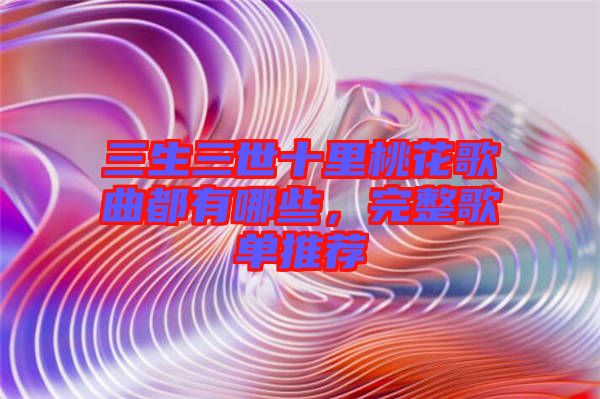 三生三世十里桃花歌曲都有哪些，完整歌單推薦