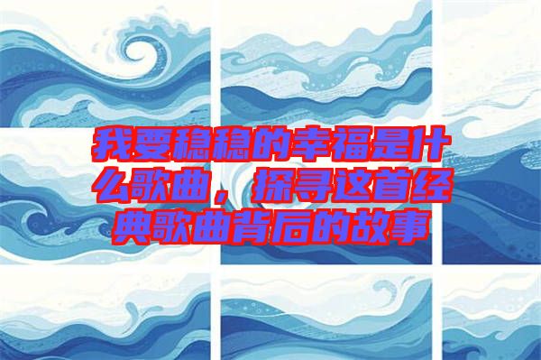 我要穩(wěn)穩(wěn)的幸福是什么歌曲，探尋這首經(jīng)典歌曲背后的故事