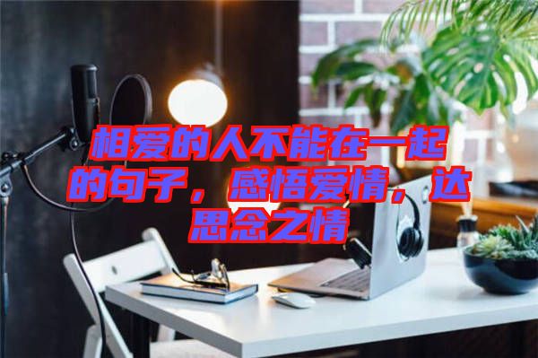 相愛(ài)的人不能在一起的句子，感悟愛(ài)情，達(dá)思念之情
