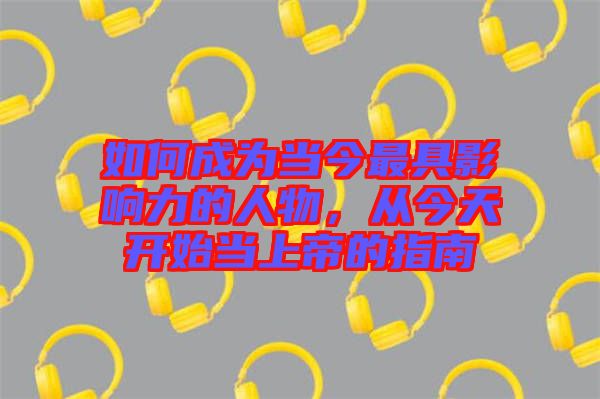如何成為當(dāng)今最具影響力的人物，從今天開始當(dāng)上帝的指南