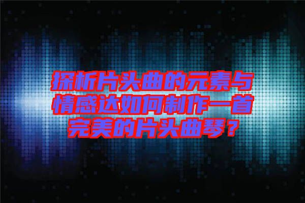 探析片頭曲的元素與情感達(dá)如何制作一首完美的片頭曲琴？