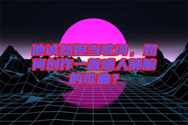 他誠然擔(dān)當(dāng)歌詞，如何創(chuàng)作一首感人肺腑的歌曲？