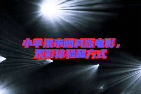 小蘋果未刪減版電影，觀影體驗和方式