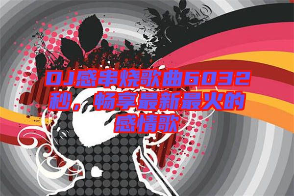 DJ感串燒歌曲6032秒，暢享最新最火的感情歌
