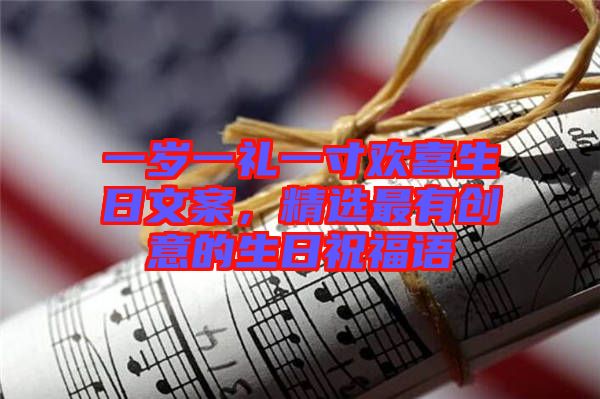 一歲一禮一寸歡喜生日文案，精選最有創(chuàng)意的生日祝福語