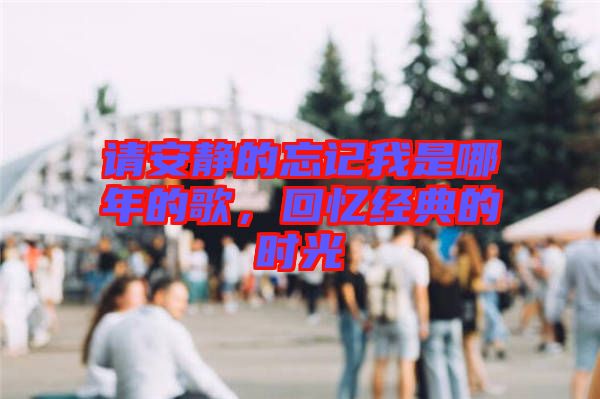 請安靜的忘記我是哪年的歌，回憶經(jīng)典的時光