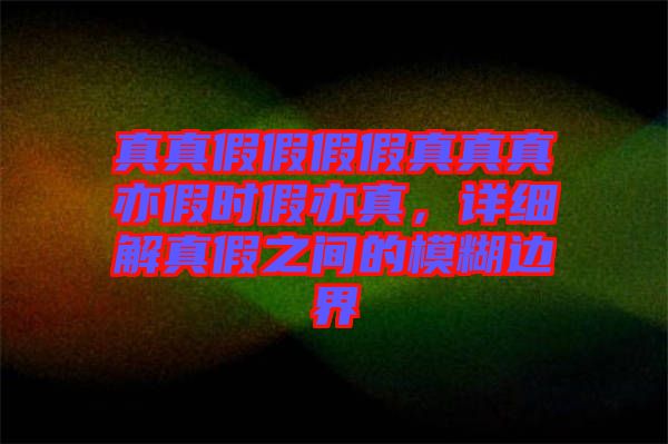 真真假假假假真真真亦假時假亦真，詳細(xì)解真假之間的模糊邊界
