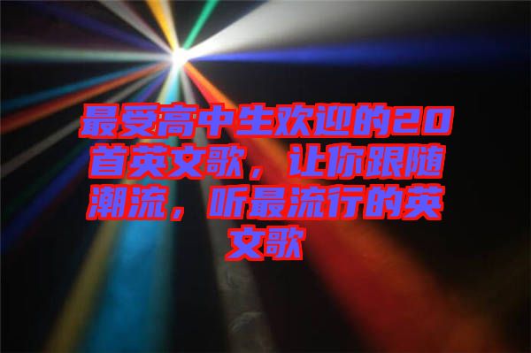 最受高中生歡迎的20首英文歌，讓你跟隨潮流，聽(tīng)最流行的英文歌