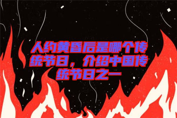 人約黃昏后是哪個傳統(tǒng)節(jié)日，介紹中國傳統(tǒng)節(jié)日之一