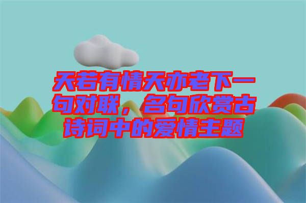 天若有情天亦老下一句對聯(lián)，名句欣賞古詩詞中的愛情主題