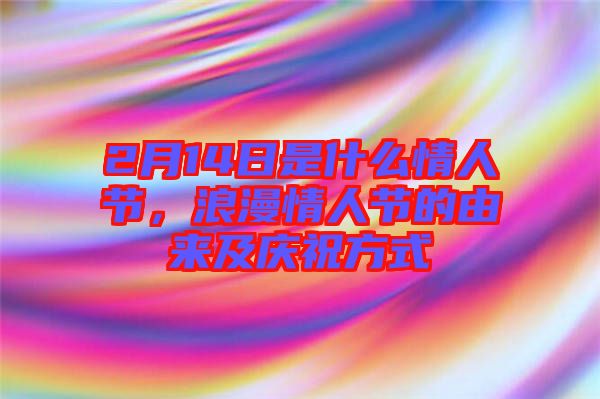 2月14日是什么情人節(jié)，浪漫情人節(jié)的由來(lái)及慶祝方式