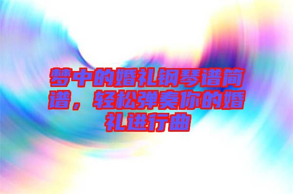 夢中的婚禮鋼琴譜簡譜，輕松彈奏你的婚禮進(jìn)行曲