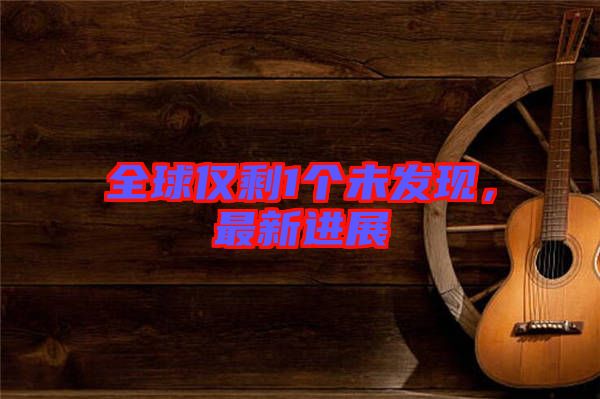 全球僅剩1個(gè)未發(fā)現(xiàn)，最新進(jìn)展