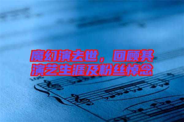 魔幻演去世，回顧其演藝生涯及粉絲悼念