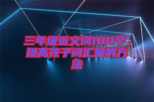 三年級(jí)近義詞100個(gè)，提高孩子詞匯量的方法