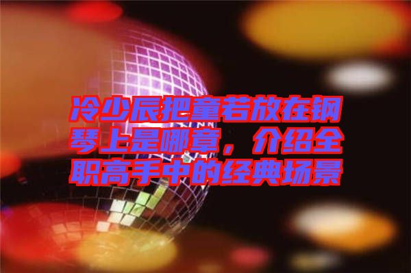 冷少辰把童若放在鋼琴上是哪章，介紹全職高手中的經(jīng)典場景