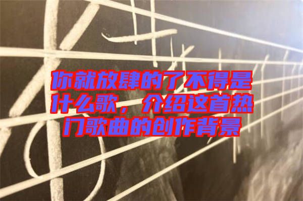 你就放肆的了不得是什么歌，介紹這首熱門歌曲的創(chuàng)作背景