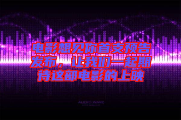 電影想見(jiàn)你首支預(yù)告發(fā)布，讓我們一起期待這部電影的上映