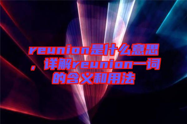 reunion是什么意思，詳解reunion一詞的含義和用法