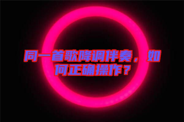 同一首歌降調伴奏，如何正確操作？