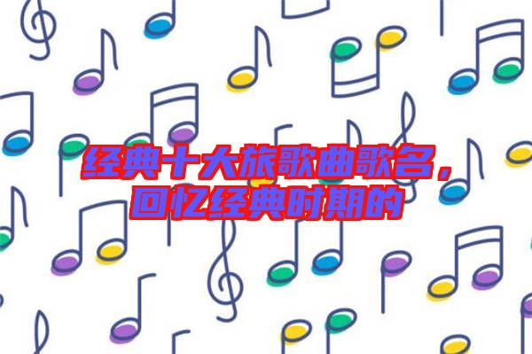 經(jīng)典十大旅歌曲歌名，回憶經(jīng)典時(shí)期的