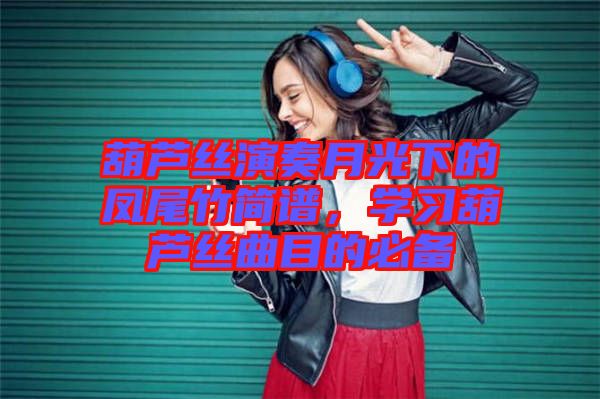 葫蘆絲演奏月光下的鳳尾竹簡(jiǎn)譜，學(xué)習(xí)葫蘆絲曲目的必備