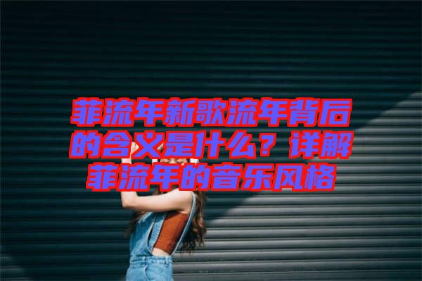 菲流年新歌流年背后的含義是什么？詳解菲流年的音樂風(fēng)格