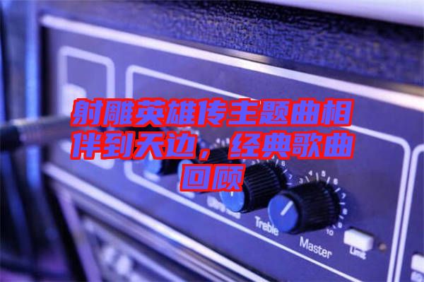 射雕英雄傳主題曲相伴到天邊，經(jīng)典歌曲回顧