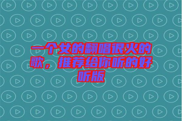 一個(gè)女的翻唱很火的歌，推薦給你聽的好聽版