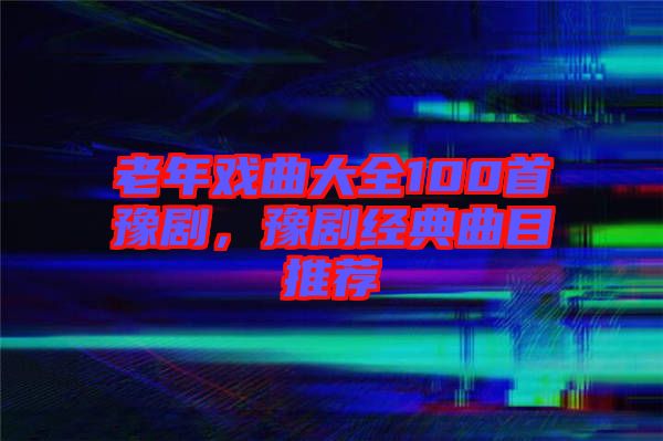 老年戲曲大全100首豫劇，豫劇經(jīng)典曲目推薦