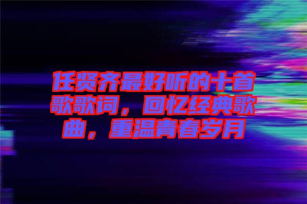 任賢齊最好聽的十首歌歌詞，回憶經(jīng)典歌曲，重溫青春歲月