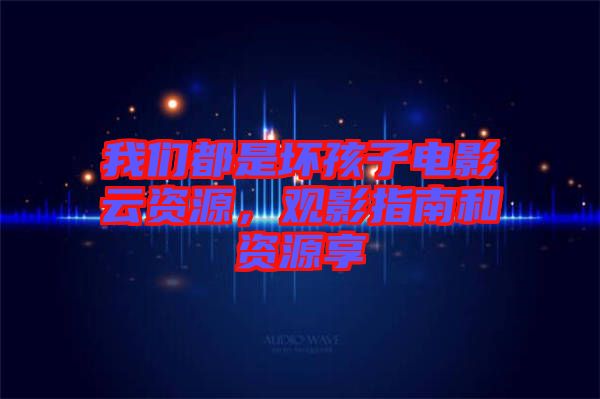 我們都是壞孩子電影云資源，觀影指南和資源享