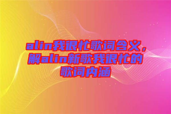 alin我很忙歌詞含義，解alin新歌我很忙的歌詞內(nèi)涵