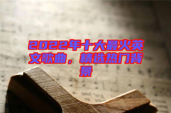 2022年十大最火英文歌曲，精選熱門背景